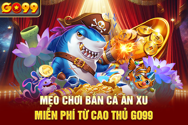 Mẹo chơi bắn cá ăn xu miễn phí từ cao thủ Go99