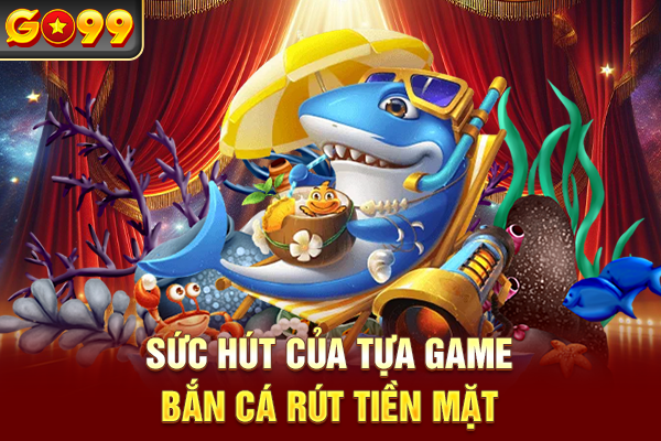 Sức hút của tựa game bắn cá rút tiền mặt