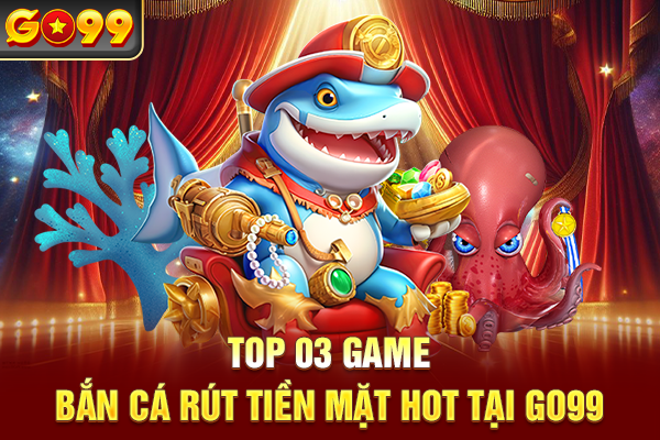 Top 03 game bắn cá rút tiền mặt hot